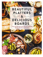 Beautiful Platters and Delicious Boards: Over 150 Recipes and Tips for Crafting Memorable Charcuterie Serving Boards - The Coastal Kitchen